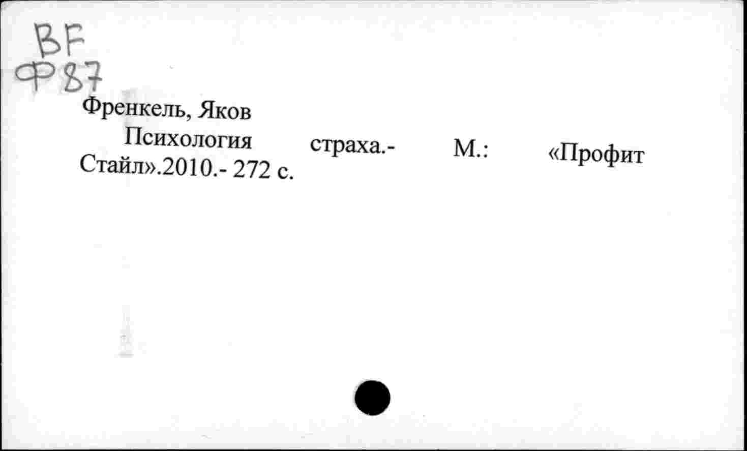 ﻿

Френкель, Яков
Психология
Стайл».2010.- 272 с.
страха.-
М.:
«Профит